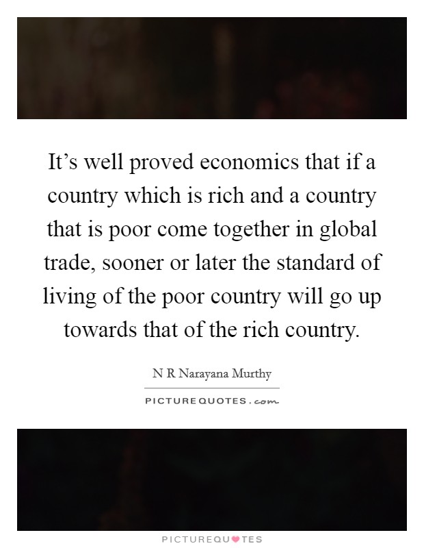 It’s well proved economics that if a country which is rich and a country that is poor come together in global trade, sooner or later the standard of living of the poor country will go up towards that of the rich country Picture Quote #1