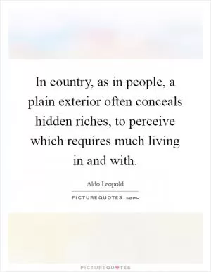 In country, as in people, a plain exterior often conceals hidden riches, to perceive which requires much living in and with Picture Quote #1