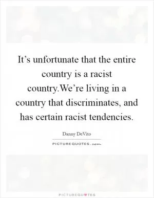 It’s unfortunate that the entire country is a racist country.We’re living in a country that discriminates, and has certain racist tendencies Picture Quote #1