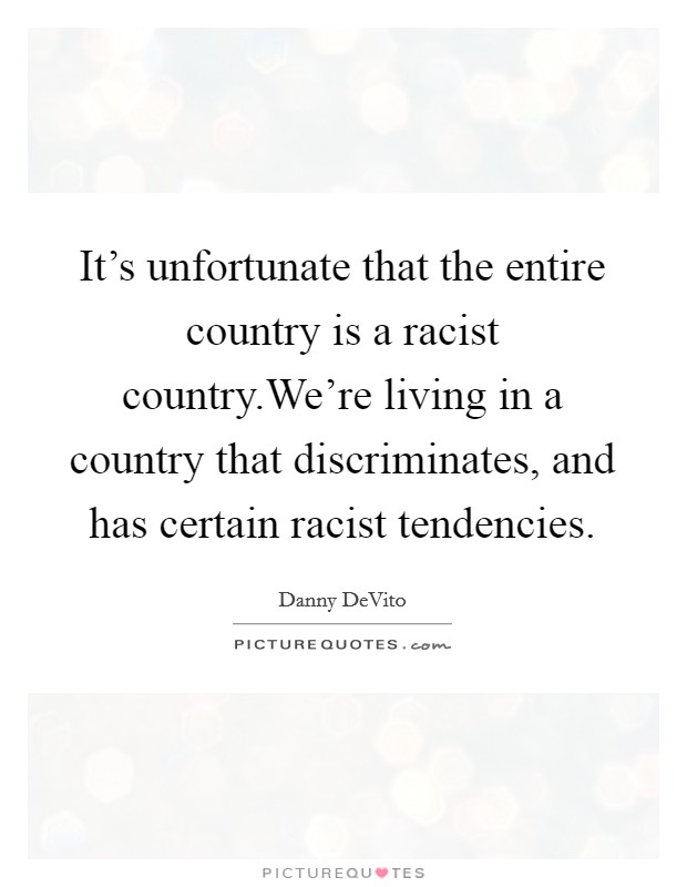 It's unfortunate that the entire country is a racist country.We're living in a country that discriminates, and has certain racist tendencies. Picture Quote #1