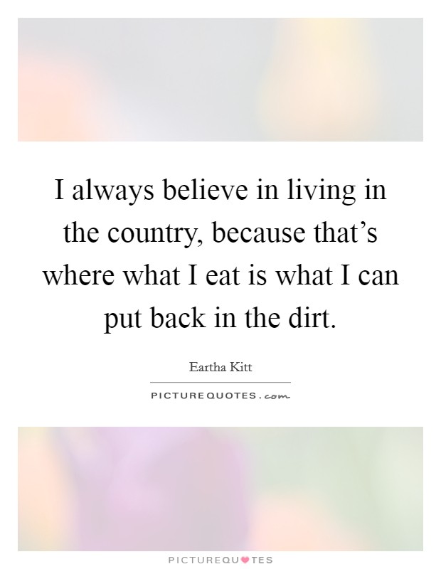 I always believe in living in the country, because that's where what I eat is what I can put back in the dirt. Picture Quote #1