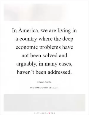 In America, we are living in a country where the deep economic problems have not been solved and arguably, in many cases, haven’t been addressed Picture Quote #1