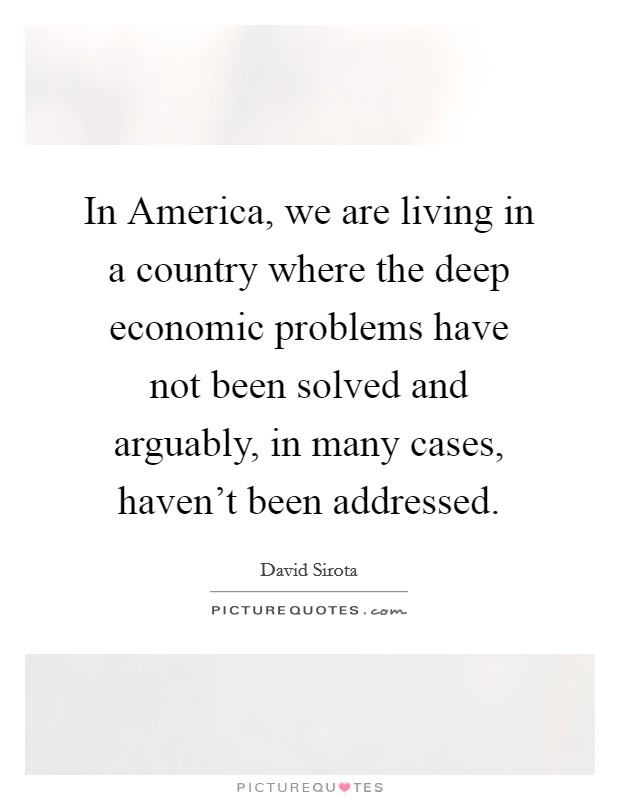 In America, we are living in a country where the deep economic problems have not been solved and arguably, in many cases, haven't been addressed. Picture Quote #1