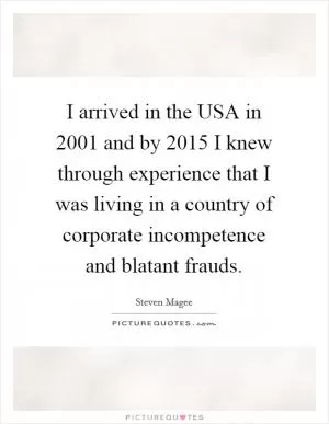 I arrived in the USA in 2001 and by 2015 I knew through experience that I was living in a country of corporate incompetence and blatant frauds Picture Quote #1