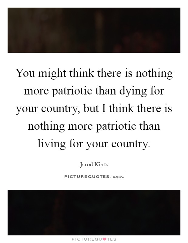You might think there is nothing more patriotic than dying for your country, but I think there is nothing more patriotic than living for your country. Picture Quote #1