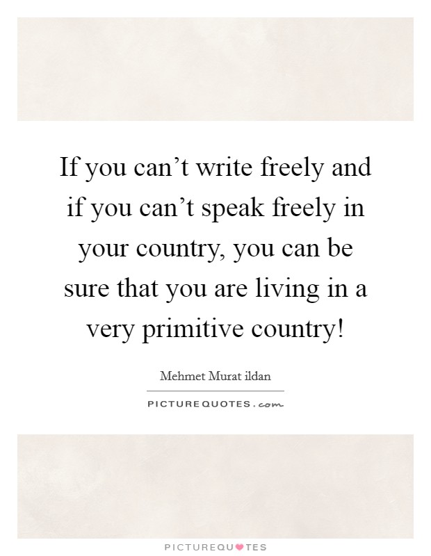 If you can't write freely and if you can't speak freely in your country, you can be sure that you are living in a very primitive country! Picture Quote #1