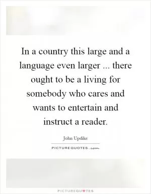 In a country this large and a language even larger ... there ought to be a living for somebody who cares and wants to entertain and instruct a reader Picture Quote #1
