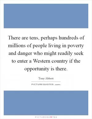 There are tens, perhaps hundreds of millions of people living in poverty and danger who might readily seek to enter a Western country if the opportunity is there Picture Quote #1