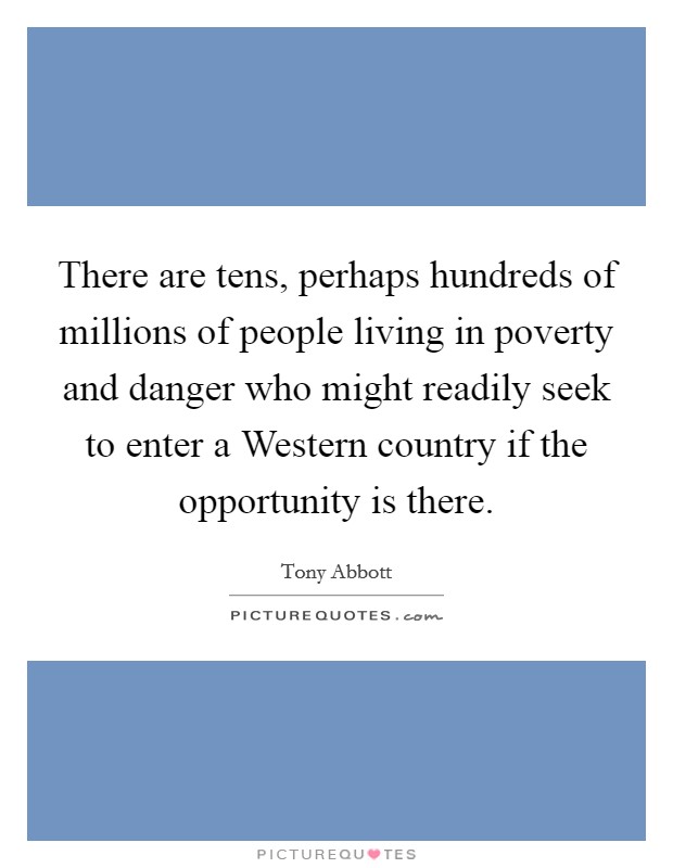 There are tens, perhaps hundreds of millions of people living in poverty and danger who might readily seek to enter a Western country if the opportunity is there. Picture Quote #1