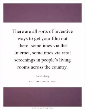 There are all sorts of inventive ways to get your film out there: sometimes via the Internet, sometimes via viral screenings in people’s living rooms across the country Picture Quote #1