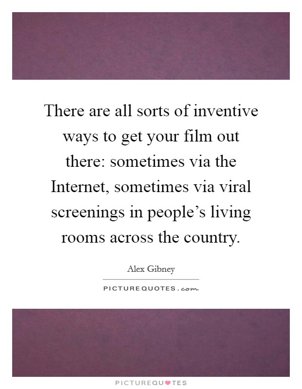 There are all sorts of inventive ways to get your film out there: sometimes via the Internet, sometimes via viral screenings in people's living rooms across the country. Picture Quote #1
