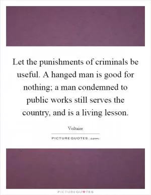 Let the punishments of criminals be useful. A hanged man is good for nothing; a man condemned to public works still serves the country, and is a living lesson Picture Quote #1