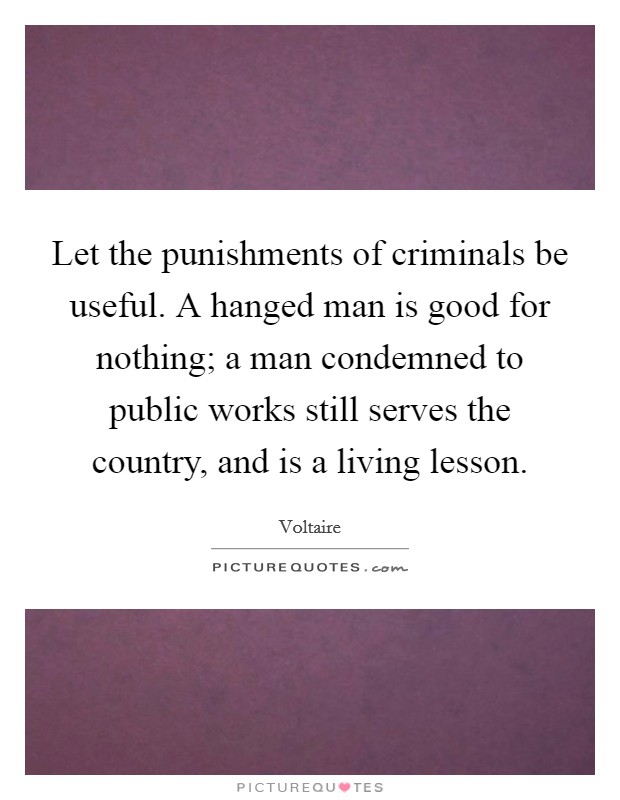 Let the punishments of criminals be useful. A hanged man is good for nothing; a man condemned to public works still serves the country, and is a living lesson. Picture Quote #1