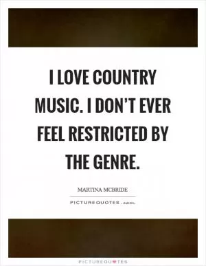 I love country music. I don’t ever feel restricted by the genre Picture Quote #1