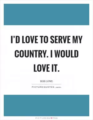 I’d love to serve my country. I would love it Picture Quote #1