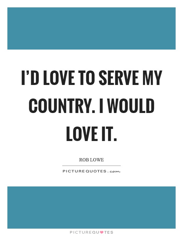 I'd love to serve my country. I would love it. Picture Quote #1