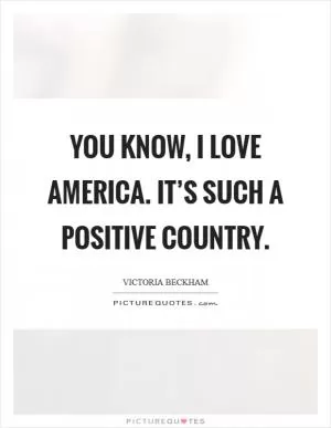 You know, I love America. It’s such a positive country Picture Quote #1