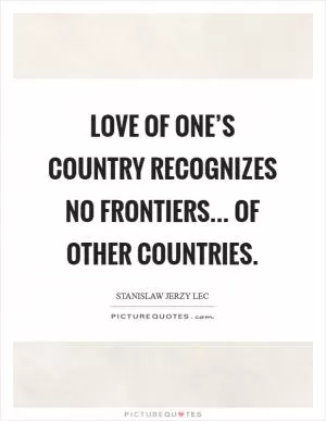 Love of one’s country recognizes no frontiers... of other countries Picture Quote #1