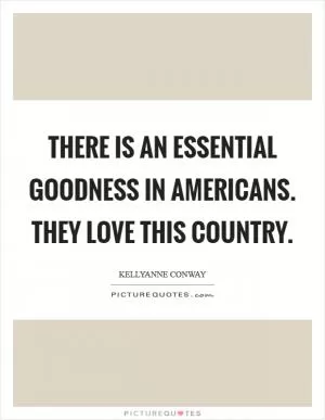 There is an essential goodness in Americans. They love this country Picture Quote #1