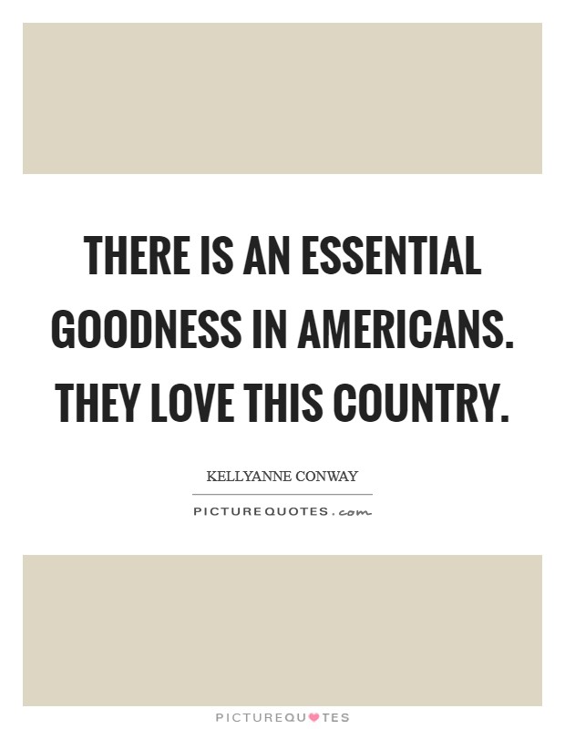 There is an essential goodness in Americans. They love this country. Picture Quote #1