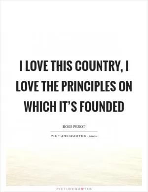 I love this country, I love the principles on which it’s founded Picture Quote #1