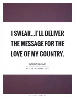 I swear...I’ll deliver the message for the love of my country Picture Quote #1