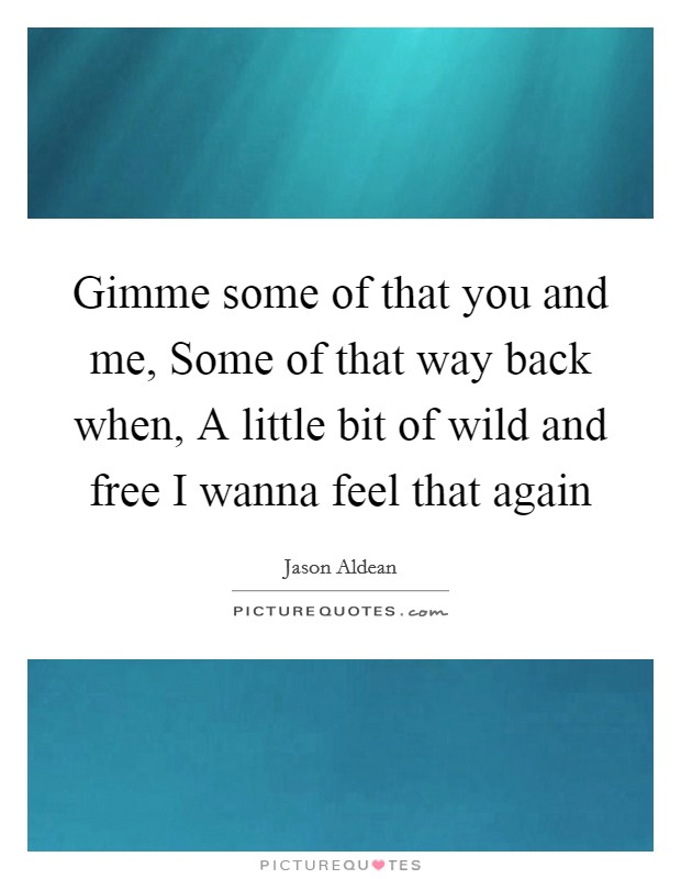 Gimme some of that you and me, Some of that way back when, A little bit of wild and free I wanna feel that again Picture Quote #1