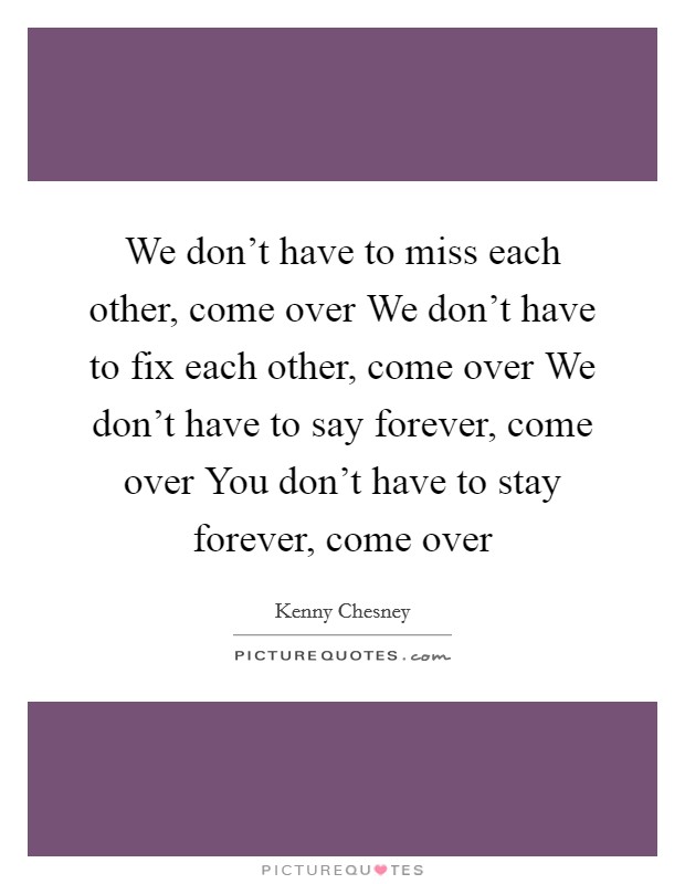 We don't have to miss each other, come over We don't have to fix each other, come over We don't have to say forever, come over You don't have to stay forever, come over Picture Quote #1