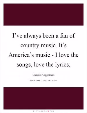 I’ve always been a fan of country music. It’s America’s music - I love the songs, love the lyrics Picture Quote #1