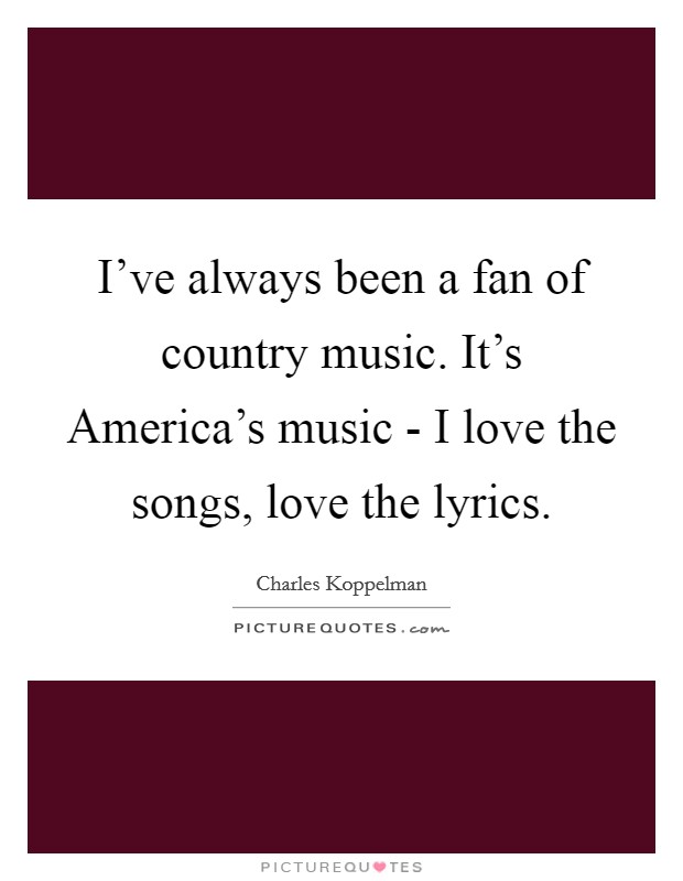I've always been a fan of country music. It's America's music - I love the songs, love the lyrics. Picture Quote #1