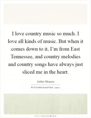 I love country music so much. I love all kinds of music. But when it comes down to it, I’m from East Tennessee, and country melodies and country songs have always just sliced me in the heart Picture Quote #1