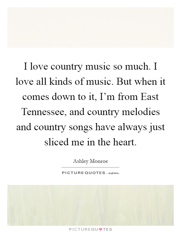 I love country music so much. I love all kinds of music. But when it comes down to it, I'm from East Tennessee, and country melodies and country songs have always just sliced me in the heart. Picture Quote #1