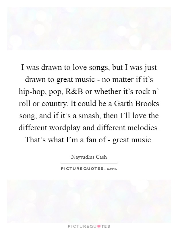 I was drawn to love songs, but I was just drawn to great music - no matter if it's hip-hop, pop, R Picture Quote #1