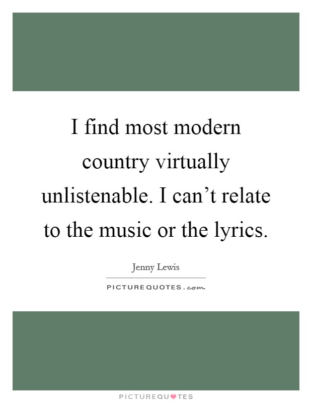 I find most modern country virtually unlistenable. I can't relate to the music or the lyrics. Picture Quote #1