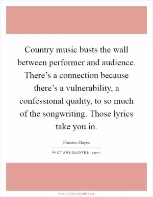 Country music busts the wall between performer and audience. There’s a connection because there’s a vulnerability, a confessional quality, to so much of the songwriting. Those lyrics take you in Picture Quote #1