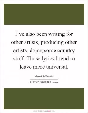 I’ve also been writing for other artists, producing other artists, doing some country stuff. Those lyrics I tend to leave more universal Picture Quote #1