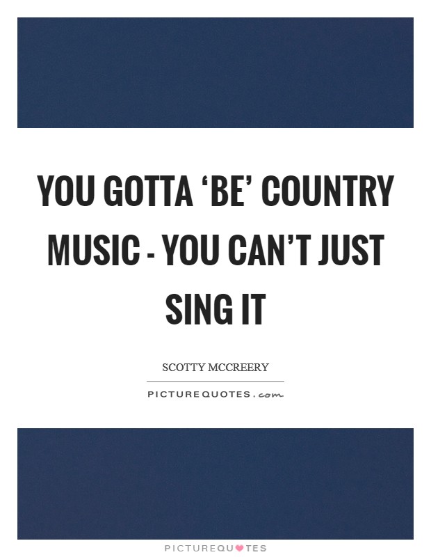 You gotta ‘be' country music - you can't just sing it Picture Quote #1