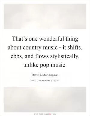 That’s one wonderful thing about country music - it shifts, ebbs, and flows stylistically, unlike pop music Picture Quote #1