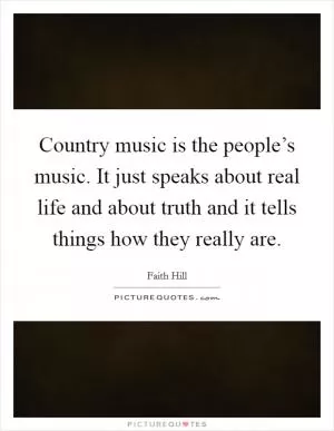 Country music is the people’s music. It just speaks about real life and about truth and it tells things how they really are Picture Quote #1
