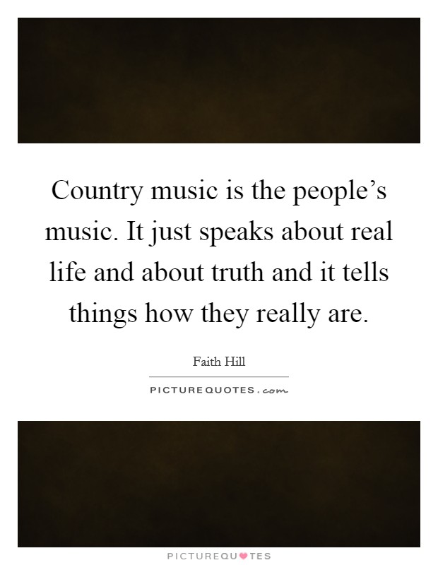 Country music is the people's music. It just speaks about real life and about truth and it tells things how they really are. Picture Quote #1