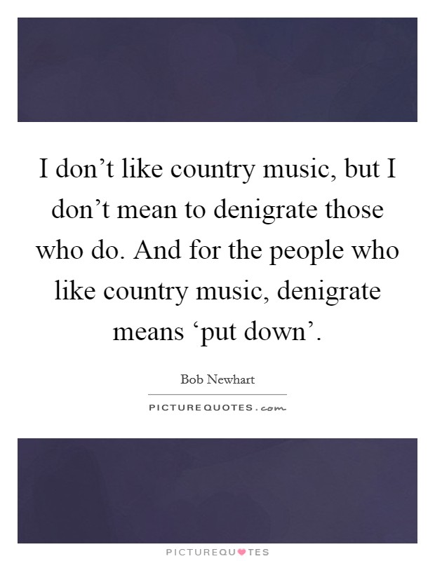 I don't like country music, but I don't mean to denigrate those who do. And for the people who like country music, denigrate means ‘put down'. Picture Quote #1