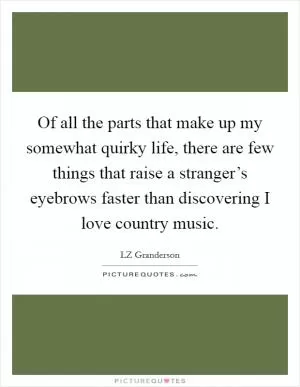 Of all the parts that make up my somewhat quirky life, there are few things that raise a stranger’s eyebrows faster than discovering I love country music Picture Quote #1