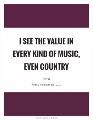 I see the value in every kind of music, even country Picture Quote #1