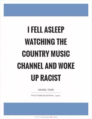I fell asleep watching the country music channel and woke up racist Picture Quote #1