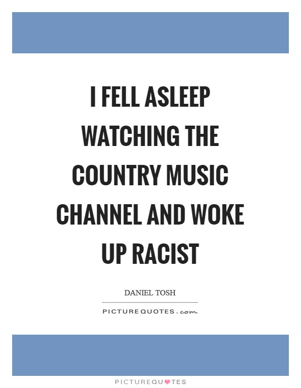 I fell asleep watching the country music channel and woke up racist Picture Quote #1
