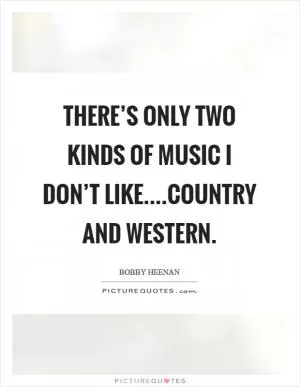 There’s only two kinds of music I don’t like....Country and Western Picture Quote #1