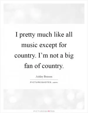 I pretty much like all music except for country. I’m not a big fan of country Picture Quote #1