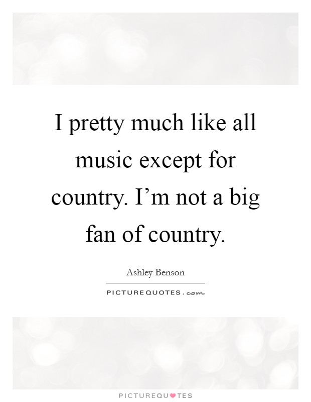 I pretty much like all music except for country. I'm not a big fan of country. Picture Quote #1