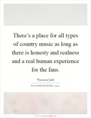 There’s a place for all types of country music as long as there is honesty and realness and a real human experience for the fans Picture Quote #1