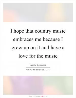 I hope that country music embraces me because I grew up on it and have a love for the music Picture Quote #1
